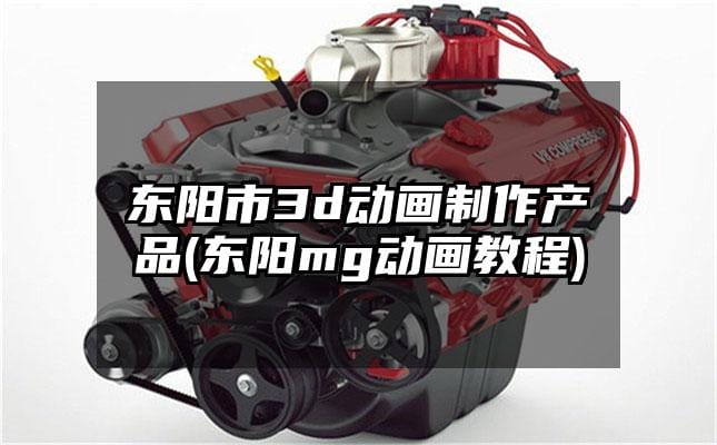 东阳市3d动画制作产品(东阳mg动画教程)