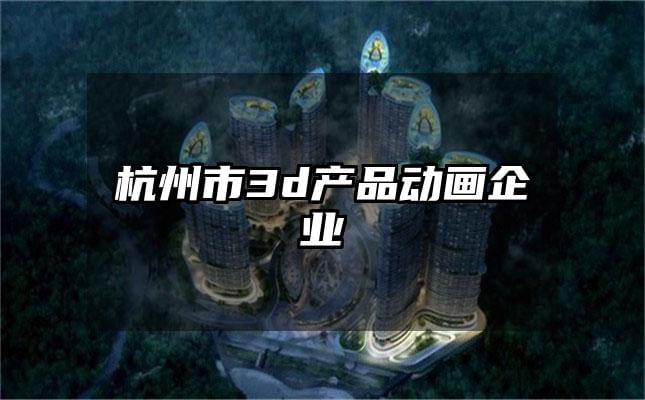 杭州市3d产品动画企业