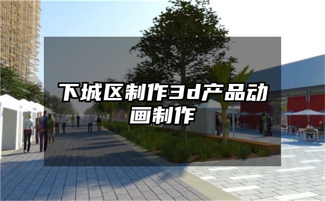 下城区制作3d产品动画制作