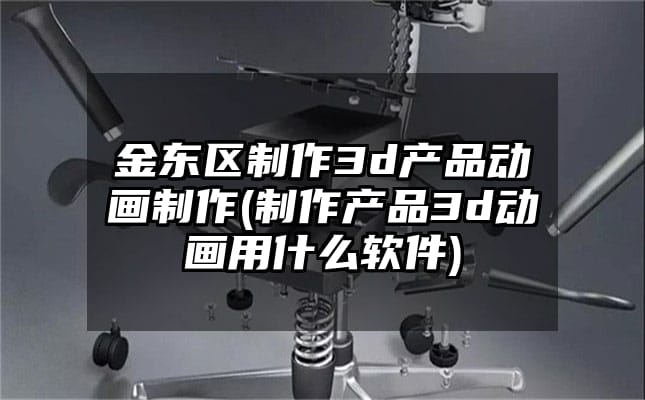 金东区制作3d产品动画制作(制作产品3d动画用什么软件)